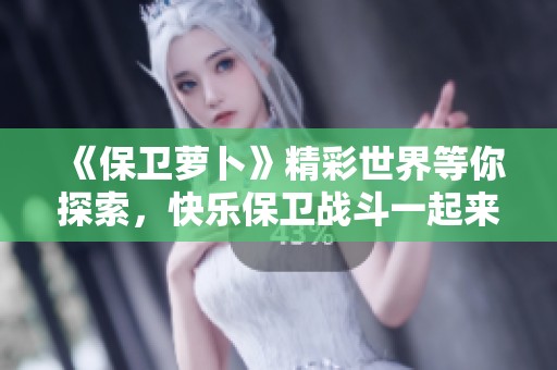 《保卫萝卜》精彩世界等你探索，快乐保卫战斗一起来!