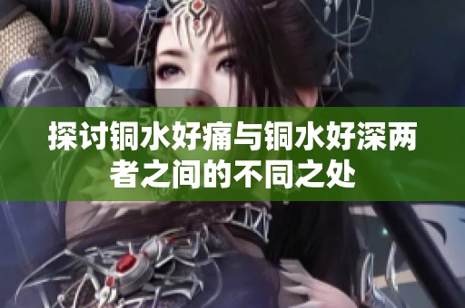 探讨铜水好痛与铜水好深两者之间的不同之处