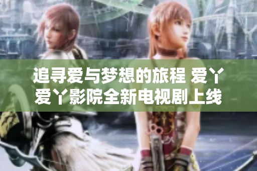 追寻爱与梦想的旅程 爱丫爱丫影院全新电视剧上线