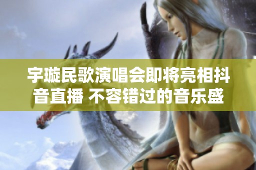 宇璇民歌演唱会即将亮相抖音直播 不容错过的音乐盛宴