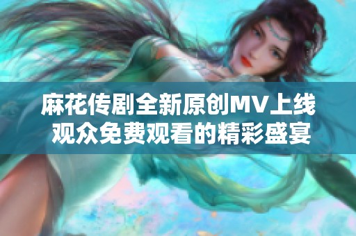 麻花传剧全新原创MV上线 观众免费观看的精彩盛宴