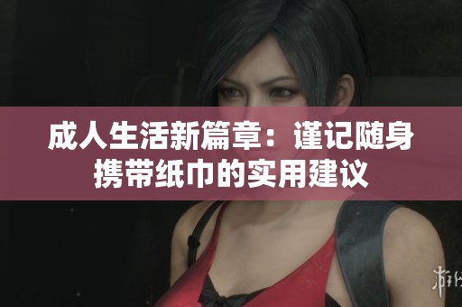 成人生活新篇章：谨记随身携带纸巾的实用建议