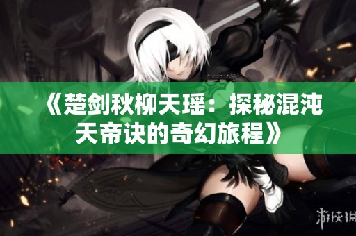《楚剑秋柳天瑶：探秘混沌天帝诀的奇幻旅程》