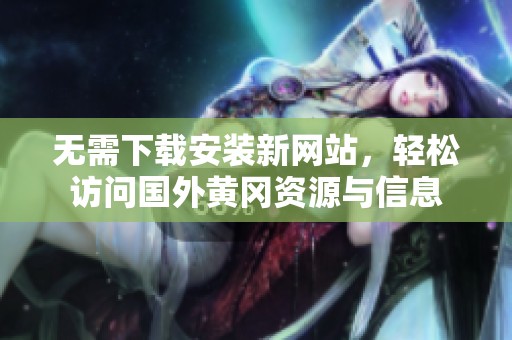 无需下载安装新网站，轻松访问国外黄冈资源与信息