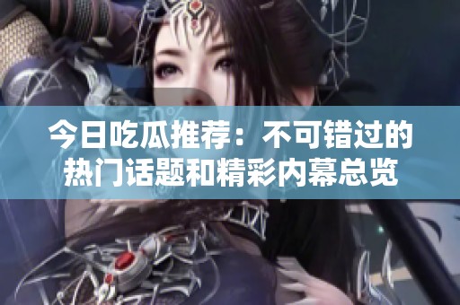 今日吃瓜推荐：不可错过的热门话题和精彩内幕总览