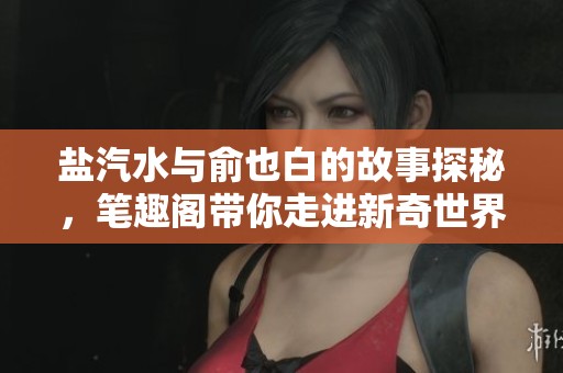 盐汽水与俞也白的故事探秘，笔趣阁带你走进新奇世界