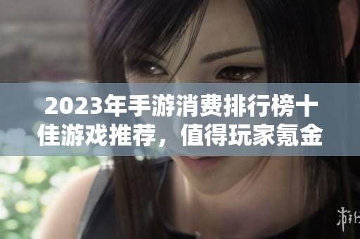 2023年手游消费排行榜十佳游戏推荐，值得玩家氪金体验