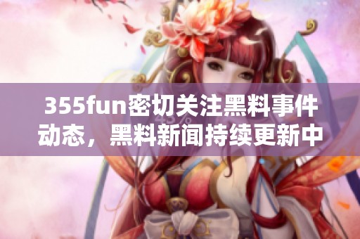 355fun密切关注黑料事件动态，黑料新闻持续更新中