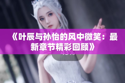 《叶辰与孙怡的风中微笑：最新章节精彩回顾》