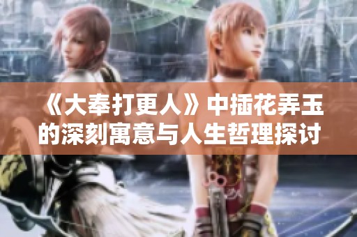 《大奉打更人》中插花弄玉的深刻寓意与人生哲理探讨