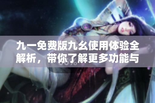 九一免费版九幺使用体验全解析，带你了解更多功能与优势