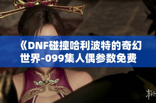 《DNF碰撞哈利波特的奇幻世界-099集人偶参数免费收听》
