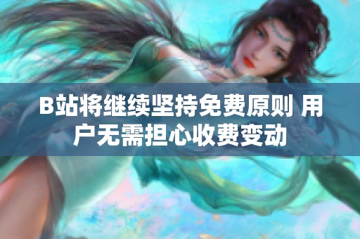 B站将继续坚持免费原则 用户无需担心收费变动
