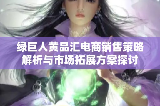 绿巨人黄品汇电商销售策略解析与市场拓展方案探讨