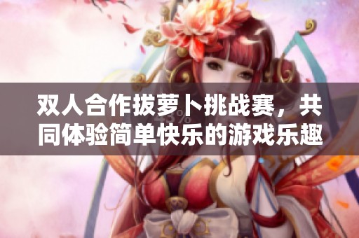 双人合作拔萝卜挑战赛，共同体验简单快乐的游戏乐趣