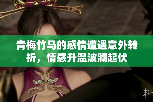青梅竹马的感情遭遇意外转折，情感升温波澜起伏