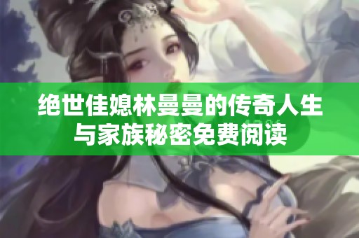 绝世佳媳林曼曼的传奇人生与家族秘密免费阅读