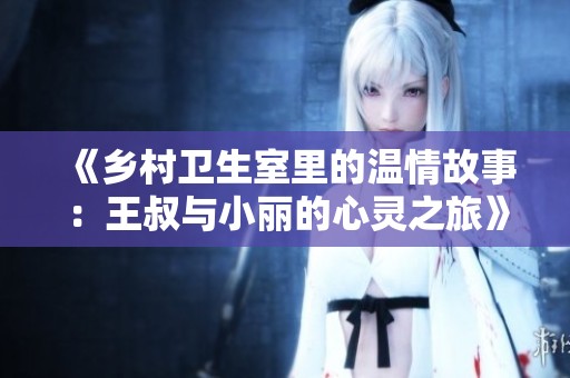 《乡村卫生室里的温情故事：王叔与小丽的心灵之旅》