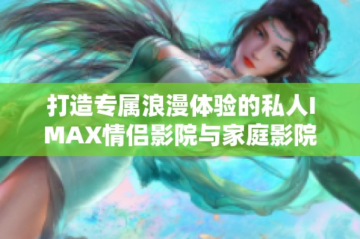 打造专属浪漫体验的私人IMAX情侣影院与家庭影院指南