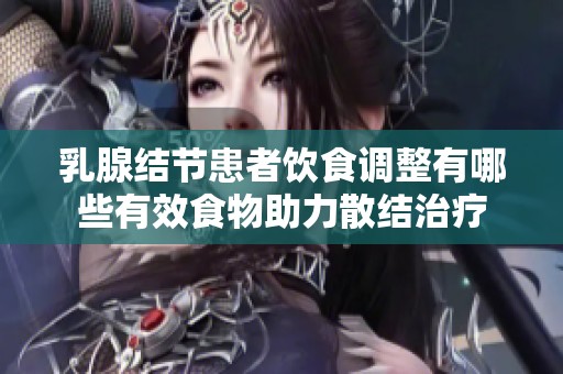 乳腺结节患者饮食调整有哪些有效食物助力散结治疗
