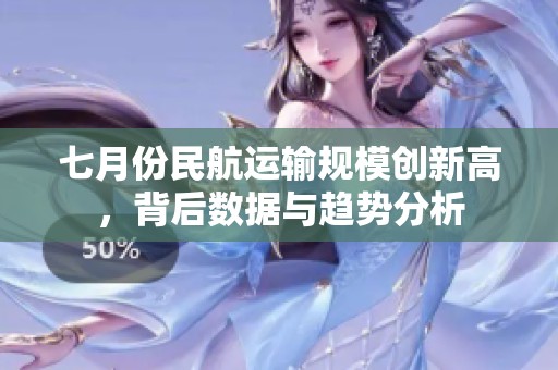 七月份民航运输规模创新高，背后数据与趋势分析