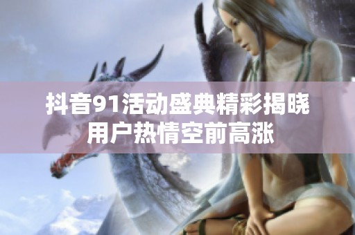 抖音91活动盛典精彩揭晓 用户热情空前高涨