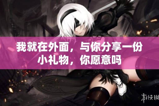我就在外面，与你分享一份小礼物，你愿意吗