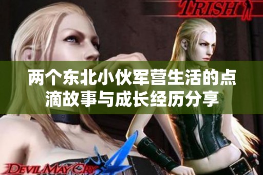 两个东北小伙军营生活的点滴故事与成长经历分享