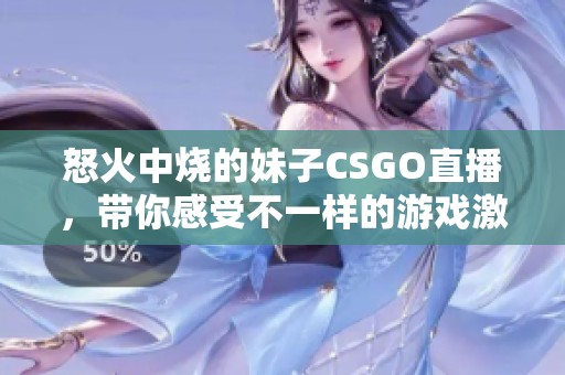 怒火中烧的妹子CSGO直播，带你感受不一样的游戏激情