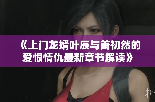 《上门龙婿叶辰与萧初然的爱恨情仇最新章节解读》