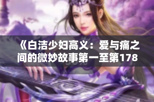《白洁少妇高义：爱与痛之间的微妙故事第一至第178章》