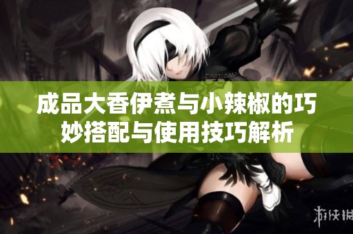 成品大香伊煮与小辣椒的巧妙搭配与使用技巧解析