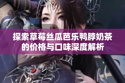 探索草莓丝瓜芭乐鸭脖奶茶的价格与口味深度解析