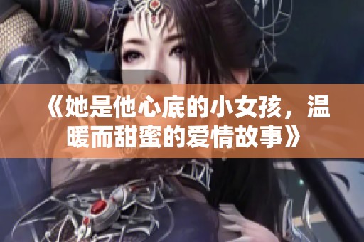 《她是他心底的小女孩，温暖而甜蜜的爱情故事》