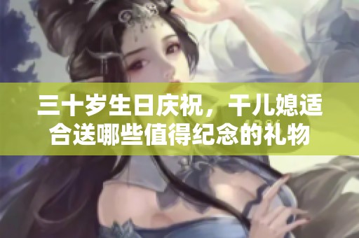 三十岁生日庆祝，干儿媳适合送哪些值得纪念的礼物