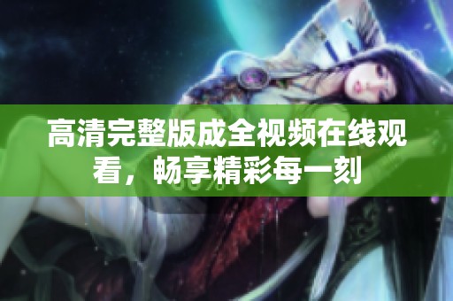 高清完整版成全视频在线观看，畅享精彩每一刻