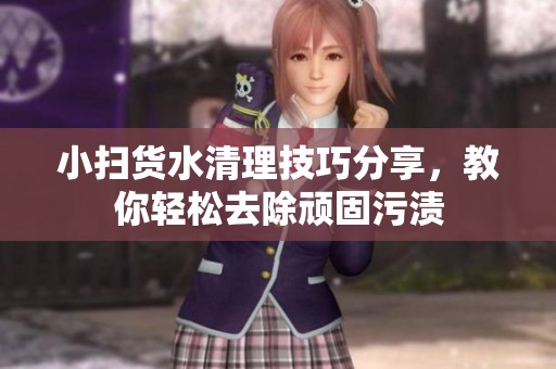 小扫货水清理技巧分享，教你轻松去除顽固污渍