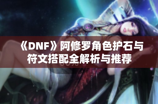 《DNF》阿修罗角色护石与符文搭配全解析与推荐