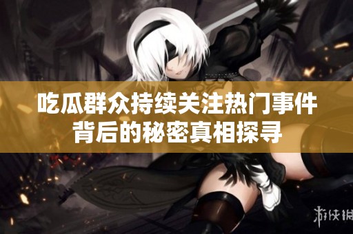 吃瓜群众持续关注热门事件背后的秘密真相探寻