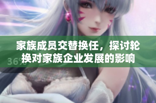 家族成员交替换任，探讨轮换对家族企业发展的影响