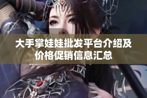 大手掌娃娃批发平台介绍及价格促销信息汇总