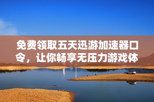免费领取五天迅游加速器口令，让你畅享无压力游戏体验！