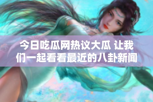 今日吃瓜网热议大瓜 让我们一起看看最近的八卦新闻