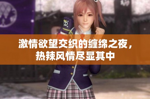 激情欲望交织的缠绵之夜，热辣风情尽显其中