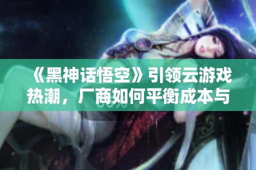 《黑神话悟空》引领云游戏热潮，厂商如何平衡成本与体验？