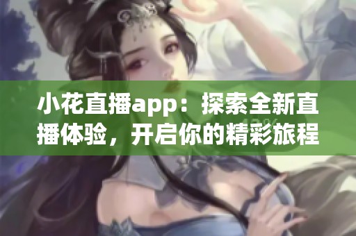 小花直播app：探索全新直播体验，开启你的精彩旅程