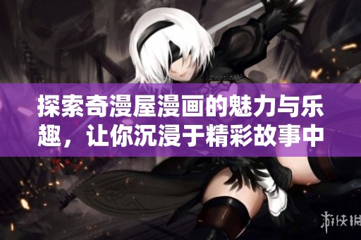 探索奇漫屋漫画的魅力与乐趣，让你沉浸于精彩故事中