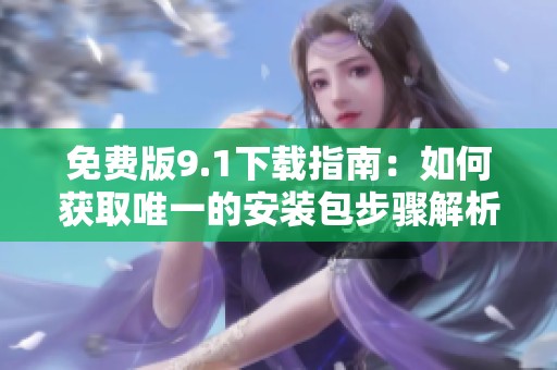 免费版9.1下载指南：如何获取唯一的安装包步骤解析
