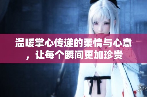 温暖掌心传递的柔情与心意，让每个瞬间更加珍贵