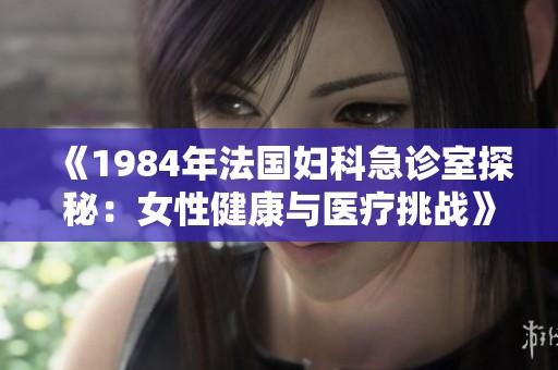 《1984年法国妇科急诊室探秘：女性健康与医疗挑战》